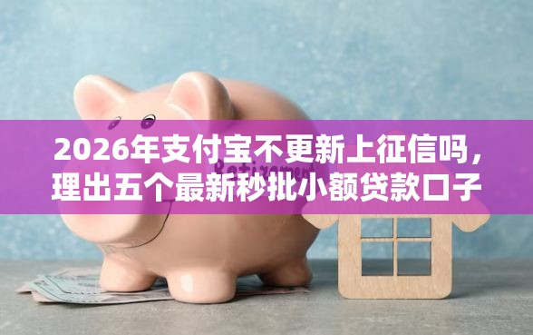 2026年支付宝不更新上征信吗，理出五个最新秒批小额贷款口子