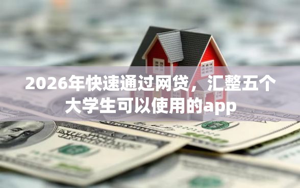 2026年快速通过网贷，汇整五个大学生可以使用的app