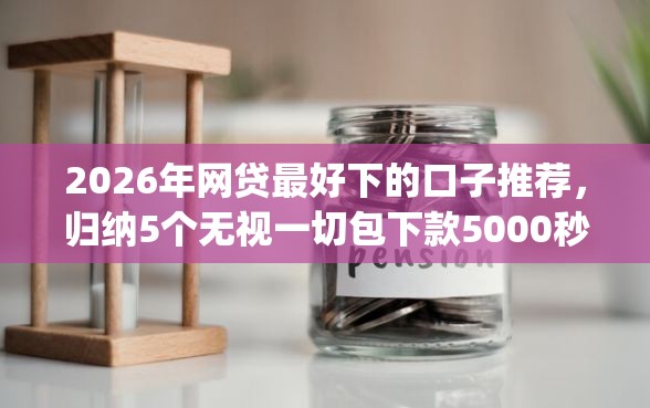 2026年网贷最好下的口子推荐，归纳5个无视一切包下款5000秒下款的app