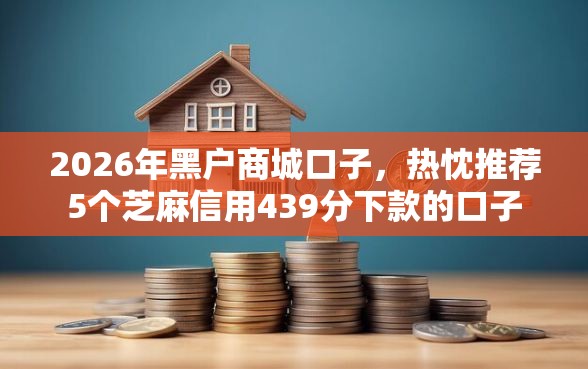 2026年黑户商城口子，热忱推荐5个芝麻信用439分下款的口子