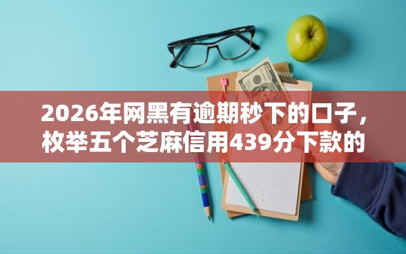 2026年网黑有逾期秒下的口子，枚举五个芝麻信用439分下款的平台