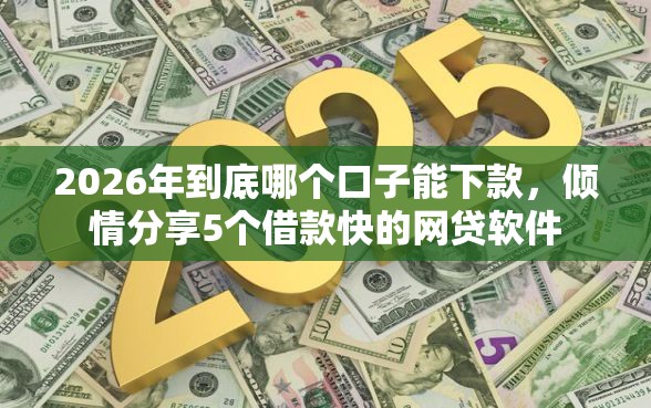 2026年到底哪个口子能下款，倾情分享5个借款快的网贷软件