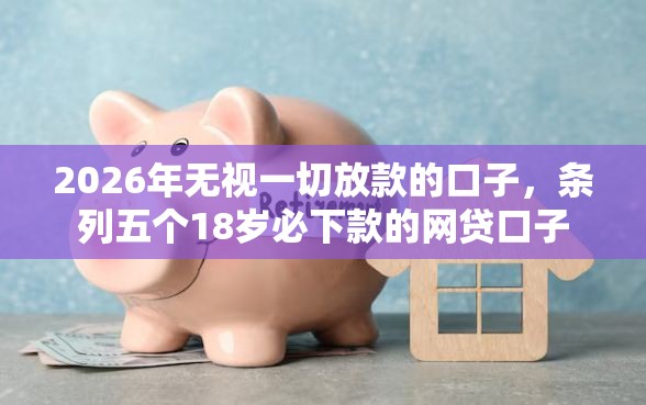2026年无视一切放款的口子，条列五个18岁必下款的网贷口子
