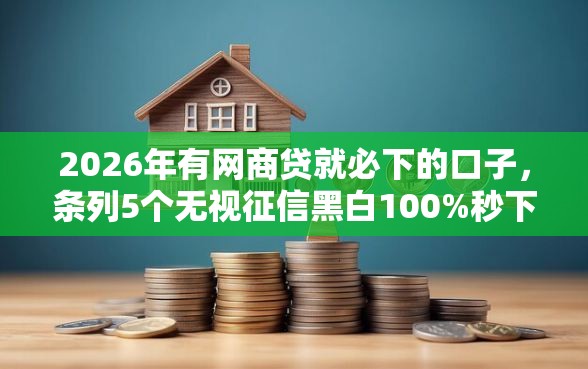 2026年有网商贷就必下的口子，条列5个无视征信黑白100%秒下网贷平台