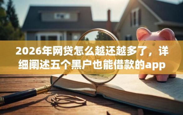 2026年网贷怎么越还越多了，详细阐述五个黑户也能借款的app