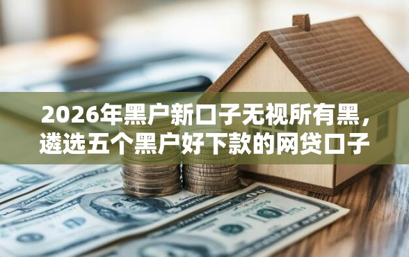2026年黑户新口子无视所有黑，遴选五个黑户好下款的网贷口子