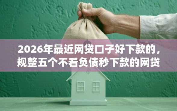 2026年最近网贷口子好下款的，规整五个不看负债秒下款的网贷app