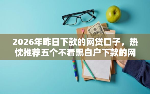 2026年昨日下款的网贷口子，热忱推荐五个不看黑白户下款的网贷