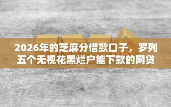 2026年的芝麻分借款口子，罗列五个无视花黑烂户能下款的网贷