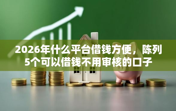 2026年什么平台借钱方便，陈列5个可以借钱不用审核的口子