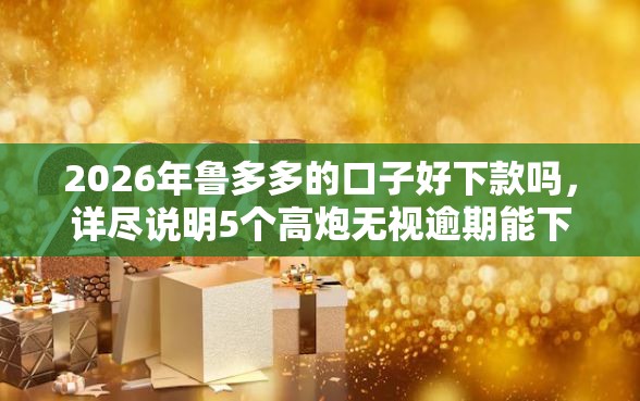 2026年鲁多多的口子好下款吗，详尽说明5个高炮无视逾期能下的软件