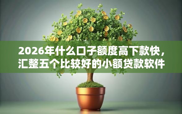 2026年什么口子额度高下款快，汇整五个比较好的小额贷款软件