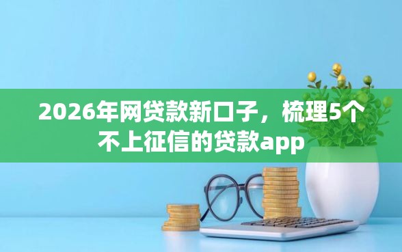 2026年网贷款新口子,梳理5个不上征信的贷款app 2026年网贷款新口子,梳理5个不上征信的贷款app