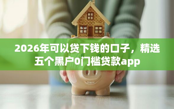 2026年可以贷下钱的口子，精选五个黑户0门槛贷款app