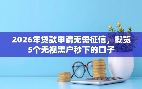 2026年贷款申请无需征信，概览5个无视黑户秒下的口子