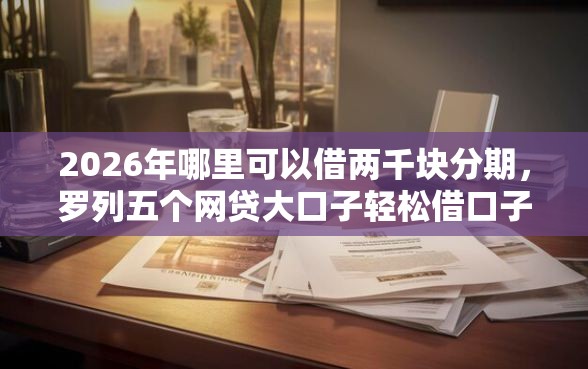 2026年哪里可以借两千块分期，罗列五个网贷大口子轻松借口子