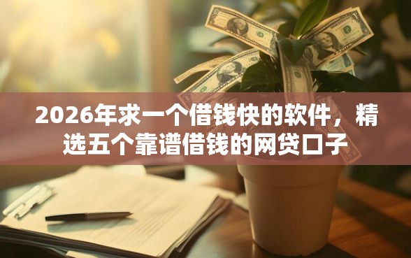 2026年求一个借钱快的软件，精选五个靠谱借钱的网贷口子