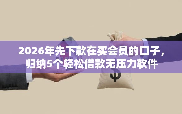 2026年先下款在买会员的口子，归纳5个轻松借款无压力软件