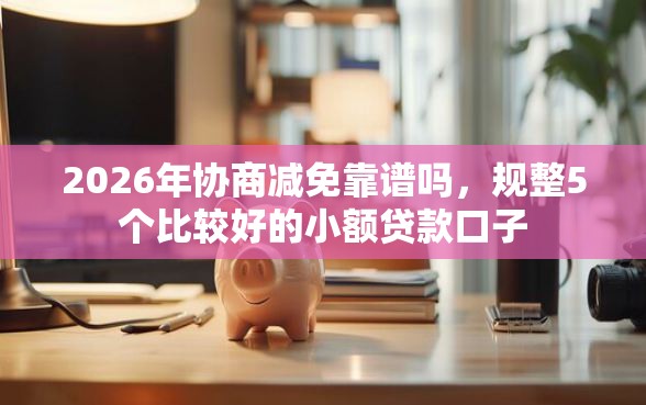 2026年协商减免靠谱吗，规整5个比较好的小额贷款口子