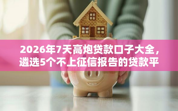 2026年7天高炮贷款口子大全,遴选5个不上征信报告的贷款平台 2026年7天高炮贷款口子大全,遴选5个不上征信报告的贷款平台