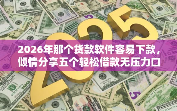 2026年那个货款软件容易下款，倾情分享五个轻松借款无压力口子