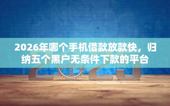 2026年哪个手机借款放款快,归纳五个黑户无条件下款的平台 2026年哪个手机借款放款快,归纳五个黑户无条件下款的平台