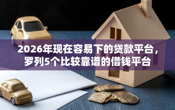2026年现在容易下的贷款平台，罗列5个比较靠谱的借钱平台