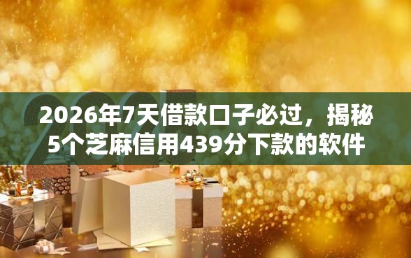 2026年7天借款口子必过，揭秘5个芝麻信用439分下款的软件