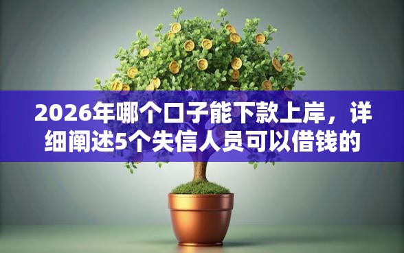 2026年哪个口子能下款上岸，详细阐述5个失信人员可以借钱的网贷平台