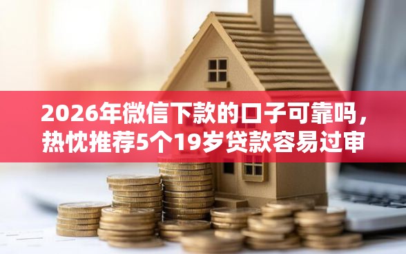 2026年微信下款的口子可靠吗，热忱推荐5个19岁贷款容易过审批的平台