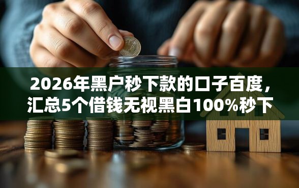 2026年黑户秒下款的口子百度，汇总5个借钱无视黑白100%秒下软件