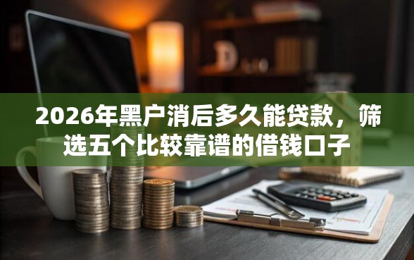 2026年黑户消后多久能贷款,筛选五个比较靠谱的借钱口子 2026年黑户消后多久能贷款,筛选五个比较靠谱的借钱口子