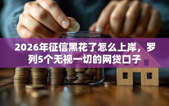 2026年征信黑花了怎么上岸,罗列5个无视一切的网贷口子 2026年征信黑花了怎么上岸,罗列5个无视一切的网贷口子