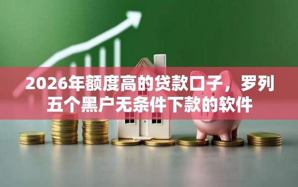 2026年额度高的贷款口子，罗列五个黑户无条件下款的软件