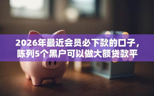 2026年最近会员必下款的口子，陈列5个黑户可以做大额贷款平台