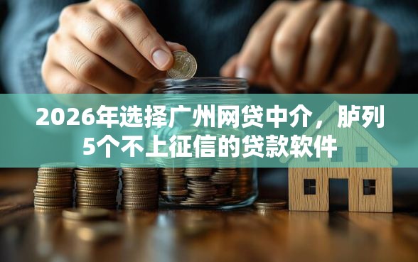 2026年选择广州网贷中介，胪列5个不上征信的贷款软件