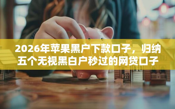 2026年苹果黑户下款口子，归纳五个无视黑白户秒过的网贷口子