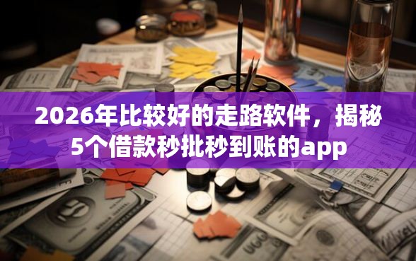 2026年比较好的走路软件，揭秘5个借款秒批秒到账的app