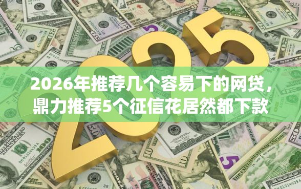 2026年推荐几个容易下的网贷，鼎力推荐5个征信花居然都下款了的app