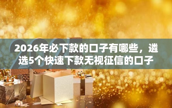 2026年必下款的口子有哪些，遴选5个快速下款无视征信的口子