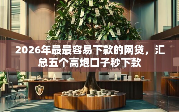 2026年最最容易下款的网贷，汇总五个高炮口子秒下款