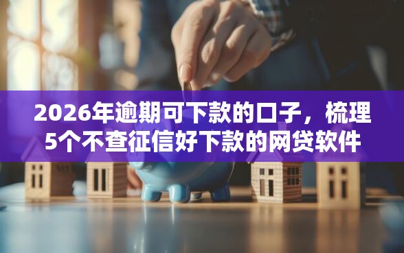 2026年逾期可下款的口子，梳理5个不查征信好下款的网贷软件