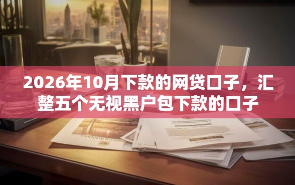 2026年10月下款的网贷口子，汇整五个无视黑户包下款的口子