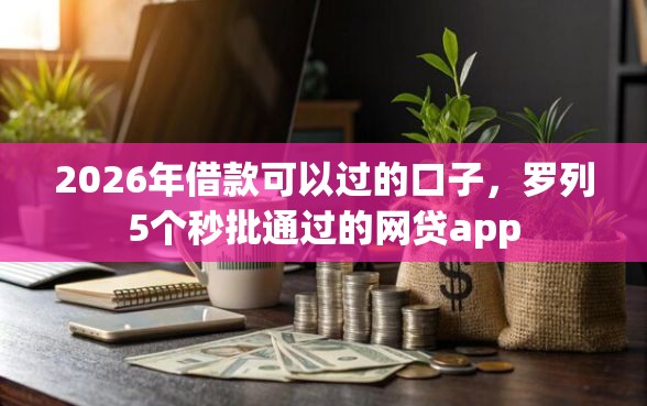 2026年借款可以过的口子，罗列5个秒批通过的网贷app