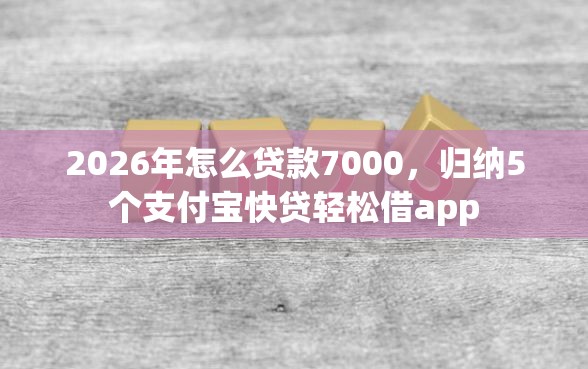 2026年怎么贷款7000，归纳5个支付宝快贷轻松借app