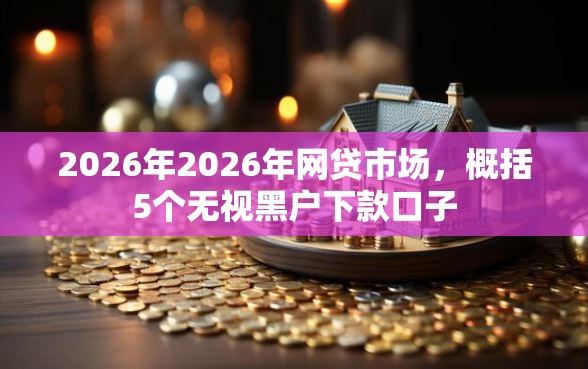 2026年2026年网贷市场，概括5个无视黑户下款口子