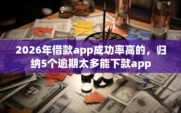2026年借款app成功率高的，归纳5个逾期太多能下款app