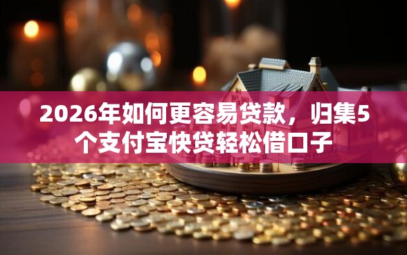 2026年如何更容易贷款，归集5个支付宝快贷轻松借口子