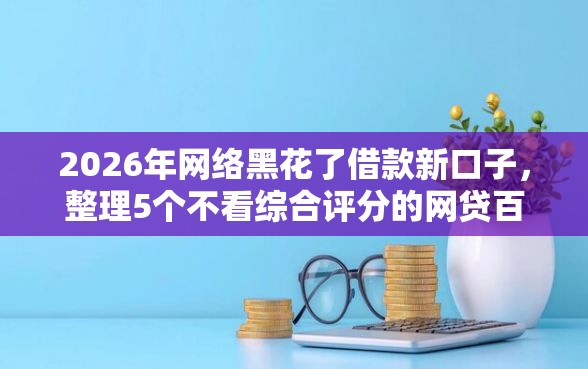 2026年网络黑花了借款新口子,整理5个不看综合评分的网贷百分百下款口子 2026年网络黑花了借款新口子,整理5个不看综合评分的网贷百分百下款口子