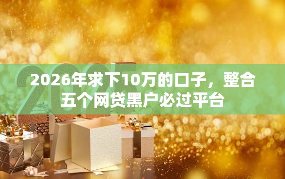 2026年求下10万的口子，整合五个网贷黑户必过平台